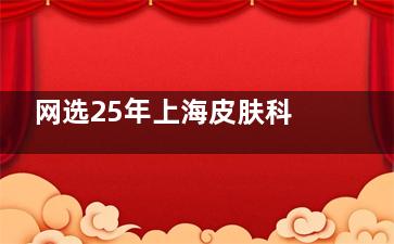 网选25年上海皮肤科排名前十的大医院测评：江城皮肤|华美|海华|联合丽格|艺星等特色技术一览！